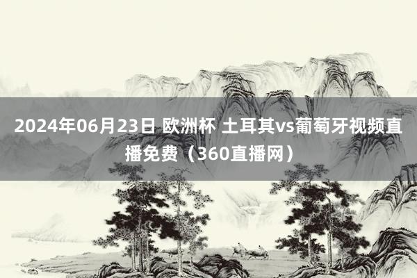 2024年06月23日 欧洲杯 土耳其vs葡萄牙视频直播免费（360直播网）