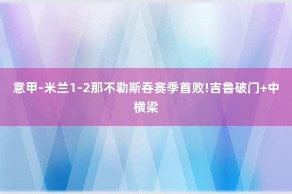 意甲-米兰1-2那不勒斯吞赛季首败!吉鲁破门+中横梁