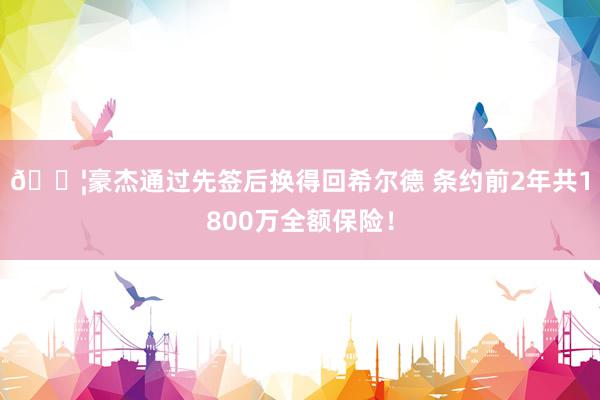 💦豪杰通过先签后换得回希尔德 条约前2年共1800万全额保险！