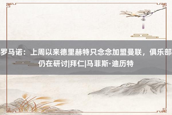 罗马诺：上周以来德里赫特只念念加盟曼联，俱乐部仍在研讨|拜仁|马菲斯·迪历特