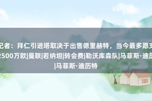 记者：拜仁引进塔取决于出售德里赫特，当今最多愿支付2500万欧|曼联|若纳坦|转会费|勒沃库森队|马菲斯·迪历特