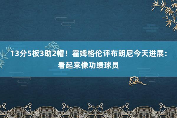 13分5板3助2帽！霍姆格伦评布朗尼今天进展：看起来像功绩球员